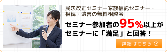 民法改正セミナー家族信託セミナー・相続・遺言の無料相談会セミナー参加者の95%以上がセミナーに「満足」と回答！