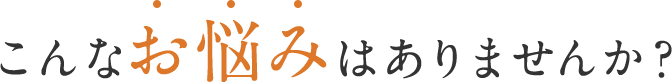 こんなお悩みはありませんか？